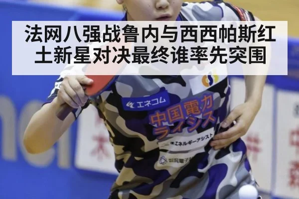 法网八强战鲁内与西西帕斯红土新星对决最终谁率先突围