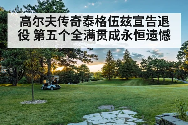 高尔夫传奇泰格伍兹宣告退役 第五个全满贯成永恒遗憾