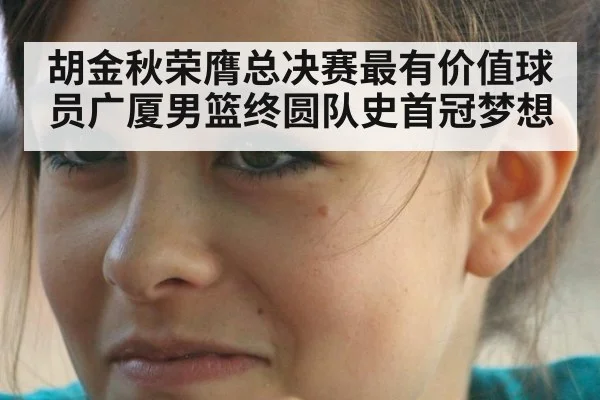胡金秋荣膺总决赛最有价值球员广厦男篮终圆队史首冠梦想