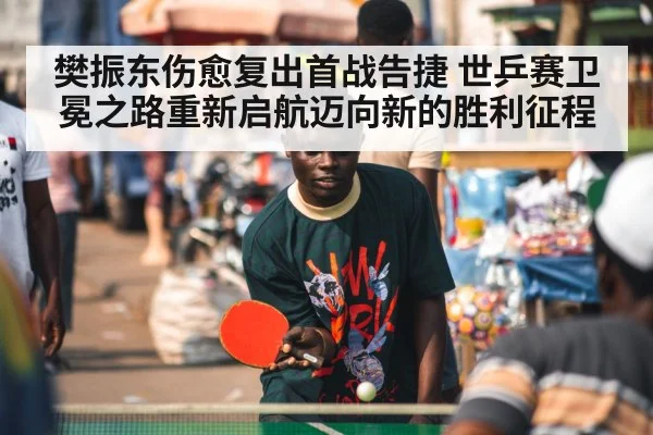 樊振东伤愈复出首战告捷 世乒赛卫冕之路重新启航迈向新的胜利征程