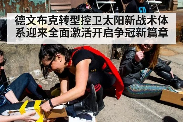 德文布克转型控卫太阳新战术体系迎来全面激活开启争冠新篇章